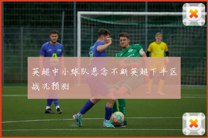 英超中小球队悬念不断英超下半区战况预测