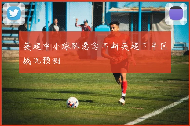 英超中小球队悬念不断英超下半区战况预测