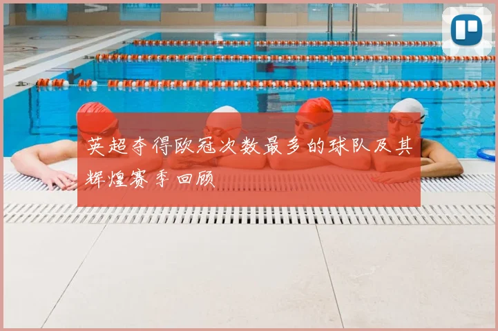 英超夺得欧冠次数最多的球队及其辉煌赛季回顾