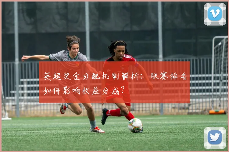 英超奖金分配机制解析：联赛排名如何影响收益分成？