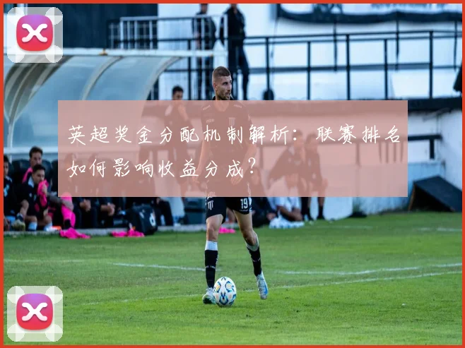 英超奖金分配机制解析：联赛排名如何影响收益分成？