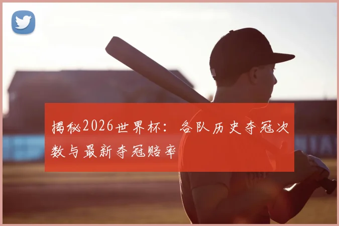 揭秘2026世界杯:各队历史夺冠次数与最新夺冠赔率
