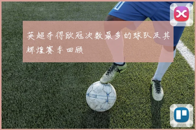 英超夺得欧冠次数最多的球队及其辉煌赛季回顾